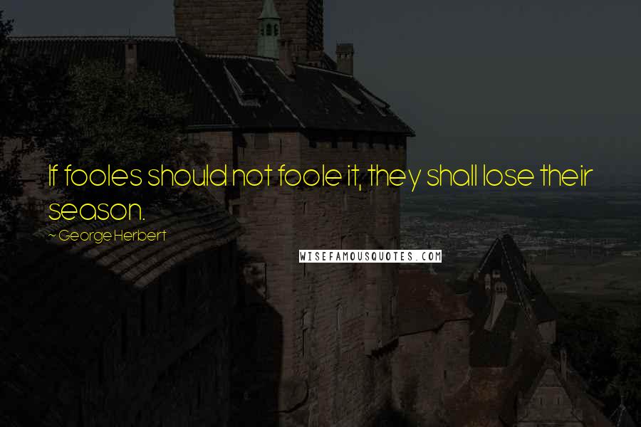 George Herbert Quotes: If fooles should not foole it, they shall lose their season.