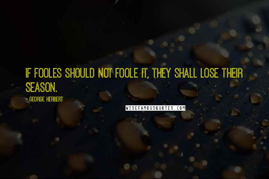 George Herbert Quotes: If fooles should not foole it, they shall lose their season.