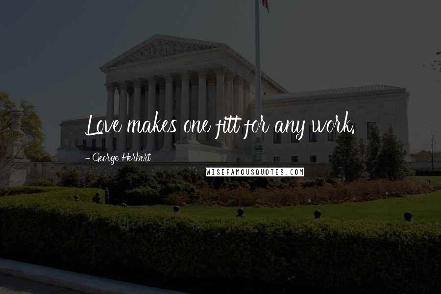 George Herbert Quotes: Love makes one fitt for any work.