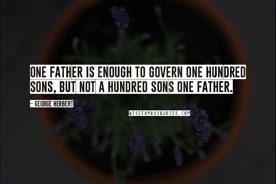 George Herbert Quotes: One father is enough to govern one hundred sons, but not a hundred sons one father.