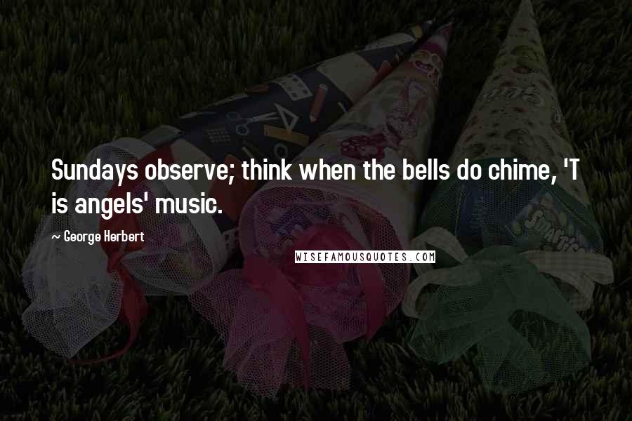 George Herbert Quotes: Sundays observe; think when the bells do chime, 'T is angels' music.