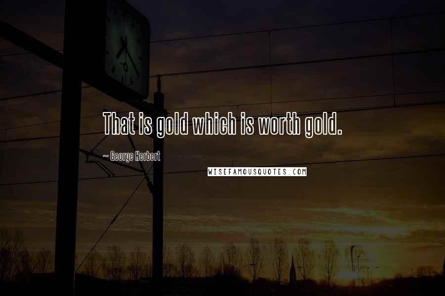 George Herbert Quotes: That is gold which is worth gold.