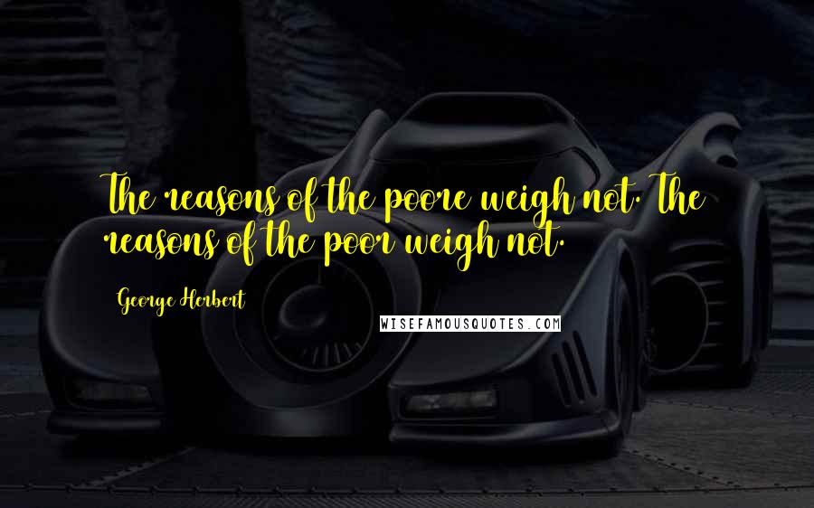 George Herbert Quotes: The reasons of the poore weigh not.[The reasons of the poor weigh not.]