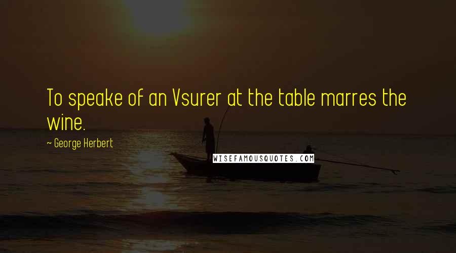 George Herbert Quotes: To speake of an Vsurer at the table marres the wine.