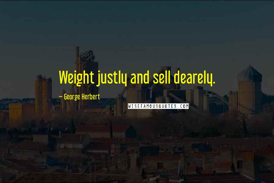 George Herbert Quotes: Weight justly and sell dearely.