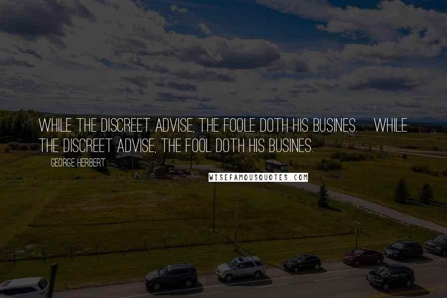 George Herbert Quotes: While the discreet advise, the foole doth his busines.[While the discreet advise, the fool doth his busines.]