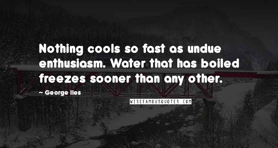 George Iles Quotes: Nothing cools so fast as undue enthusiasm. Water that has boiled freezes sooner than any other.