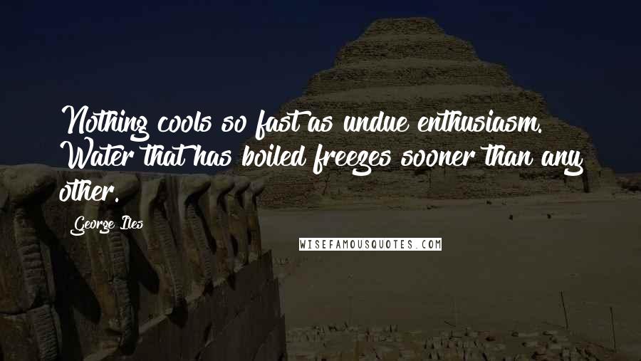 George Iles Quotes: Nothing cools so fast as undue enthusiasm. Water that has boiled freezes sooner than any other.