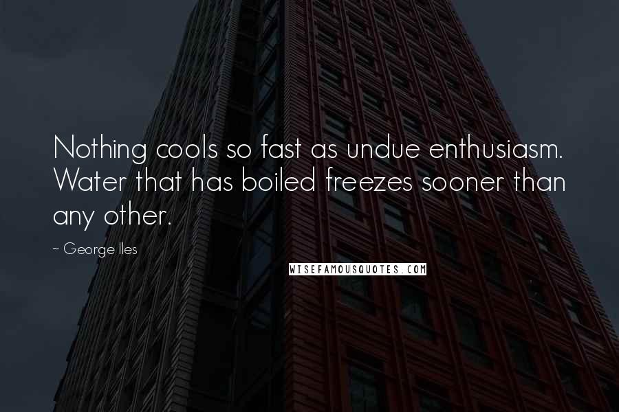 George Iles Quotes: Nothing cools so fast as undue enthusiasm. Water that has boiled freezes sooner than any other.