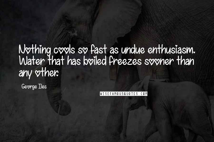 George Iles Quotes: Nothing cools so fast as undue enthusiasm. Water that has boiled freezes sooner than any other.