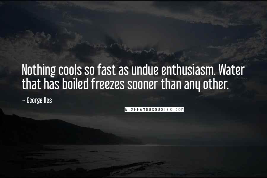 George Iles Quotes: Nothing cools so fast as undue enthusiasm. Water that has boiled freezes sooner than any other.