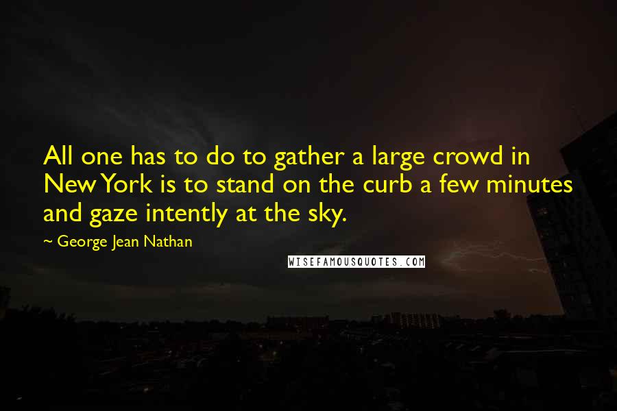 George Jean Nathan Quotes: All one has to do to gather a large crowd in New York is to stand on the curb a few minutes and gaze intently at the sky.