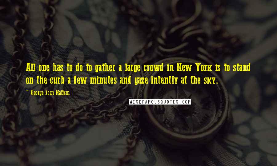 George Jean Nathan Quotes: All one has to do to gather a large crowd in New York is to stand on the curb a few minutes and gaze intently at the sky.