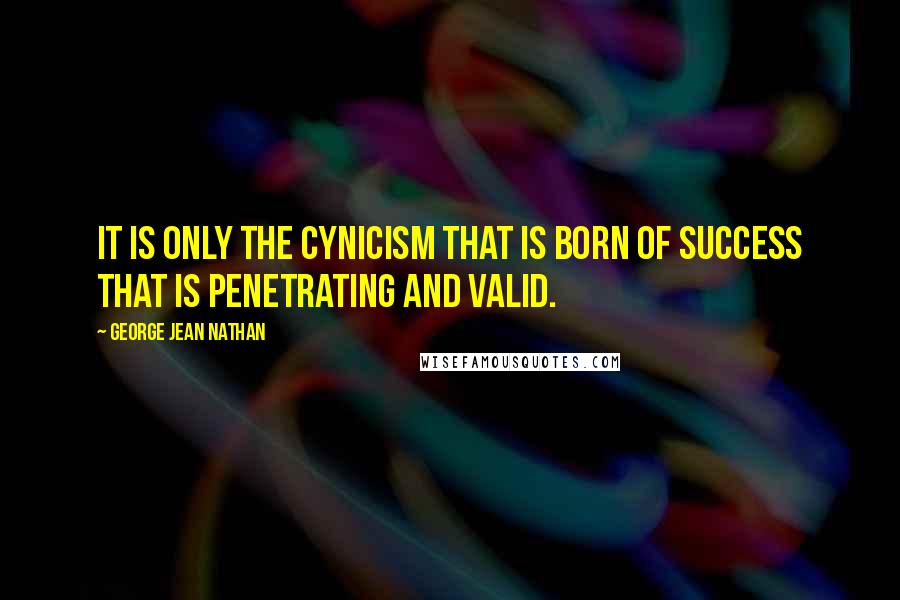 George Jean Nathan Quotes: It is only the cynicism that is born of success that is penetrating and valid.