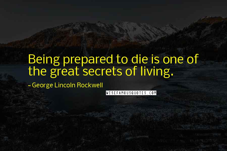 George Lincoln Rockwell Quotes: Being prepared to die is one of the great secrets of living.