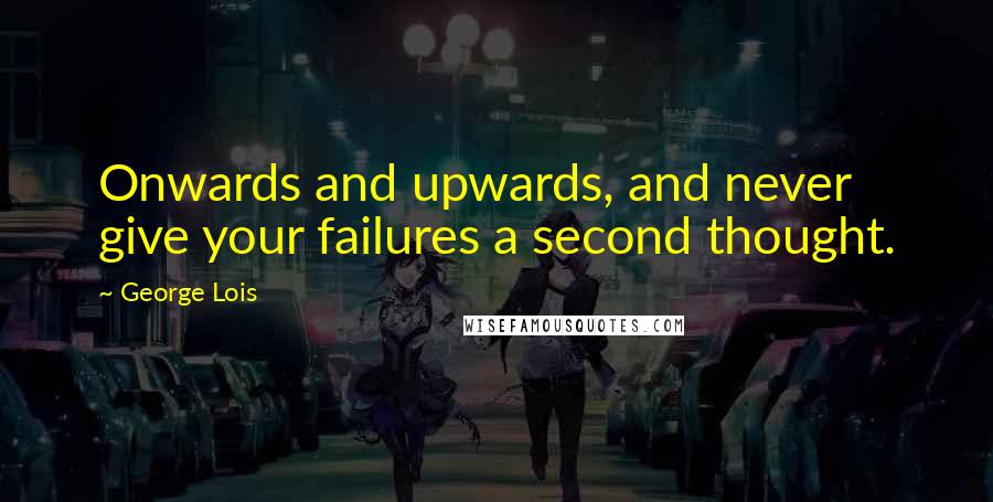 George Lois Quotes: Onwards and upwards, and never give your failures a second thought.