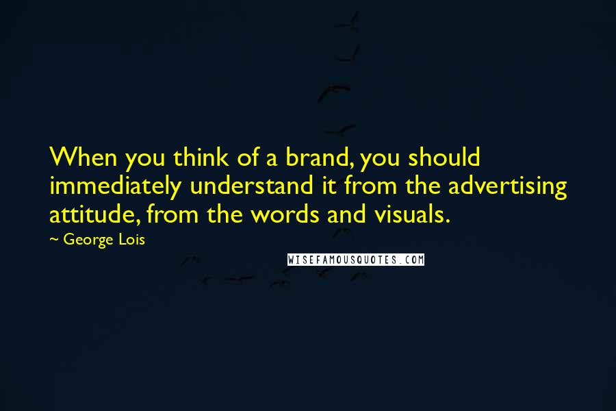 George Lois Quotes: When you think of a brand, you should immediately understand it from the advertising attitude, from the words and visuals.