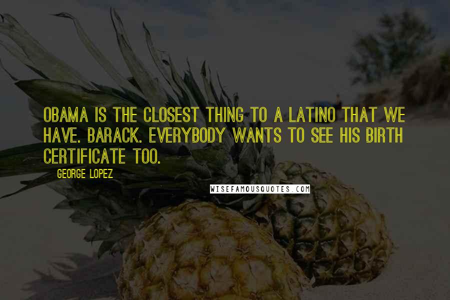 George Lopez Quotes: Obama is the closest thing to a Latino that we have. Barack. Everybody wants to see his birth certificate too.