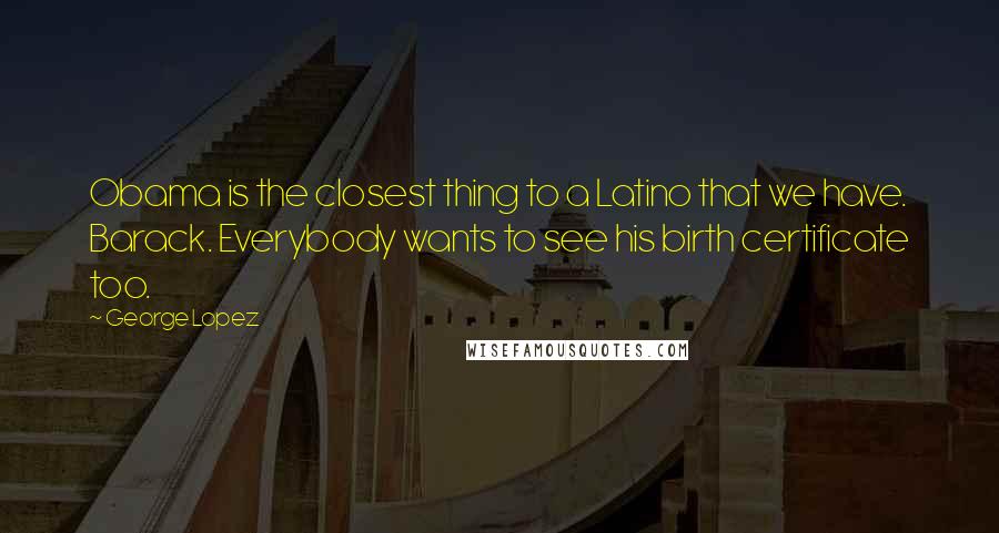 George Lopez Quotes: Obama is the closest thing to a Latino that we have. Barack. Everybody wants to see his birth certificate too.