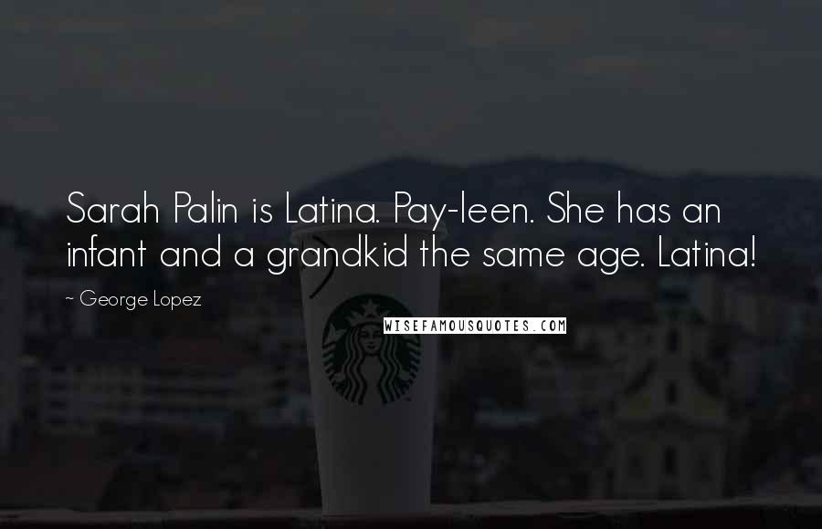 George Lopez Quotes: Sarah Palin is Latina. Pay-leen. She has an infant and a grandkid the same age. Latina!