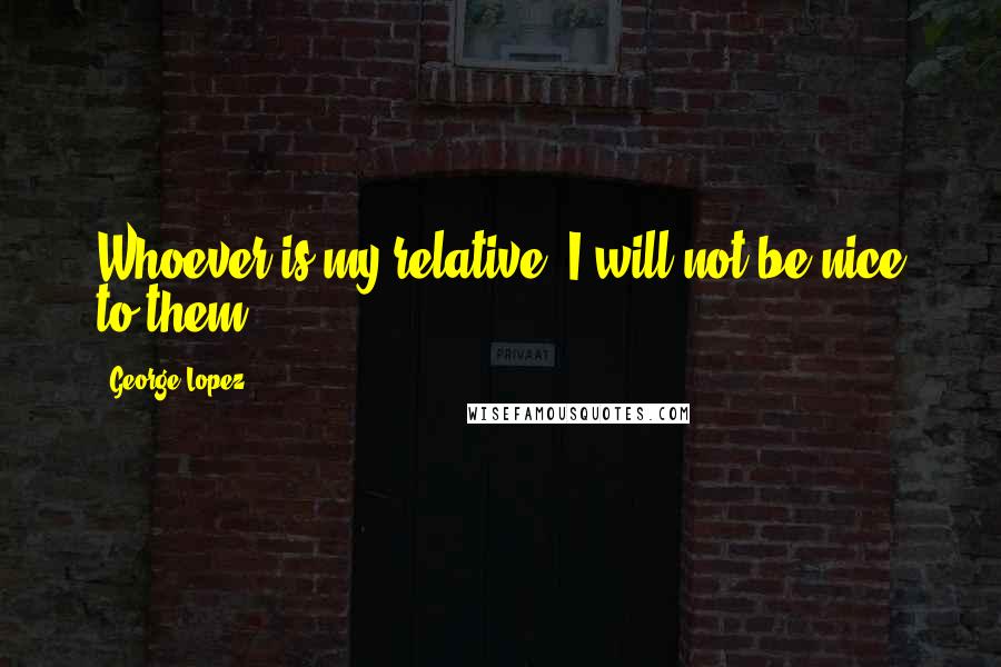 George Lopez Quotes: Whoever is my relative, I will not be nice to them.