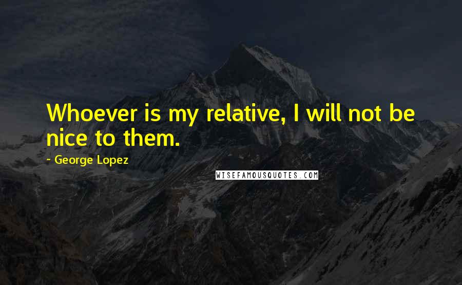 George Lopez Quotes: Whoever is my relative, I will not be nice to them.