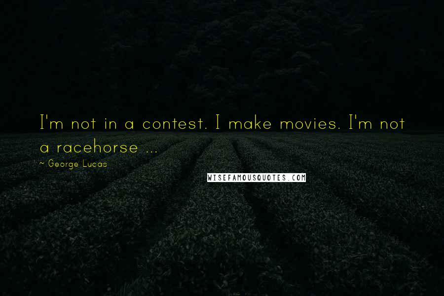 George Lucas Quotes: I'm not in a contest. I make movies. I'm not a racehorse ...