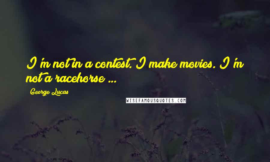 George Lucas Quotes: I'm not in a contest. I make movies. I'm not a racehorse ...