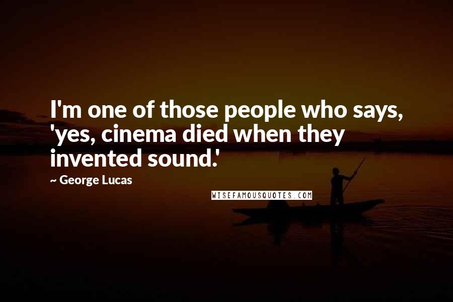 George Lucas Quotes: I'm one of those people who says, 'yes, cinema died when they invented sound.'