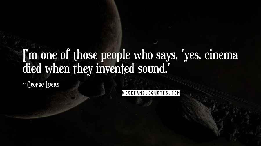 George Lucas Quotes: I'm one of those people who says, 'yes, cinema died when they invented sound.'