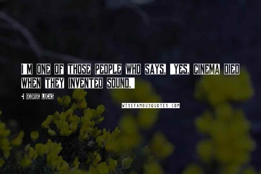 George Lucas Quotes: I'm one of those people who says, 'yes, cinema died when they invented sound.'