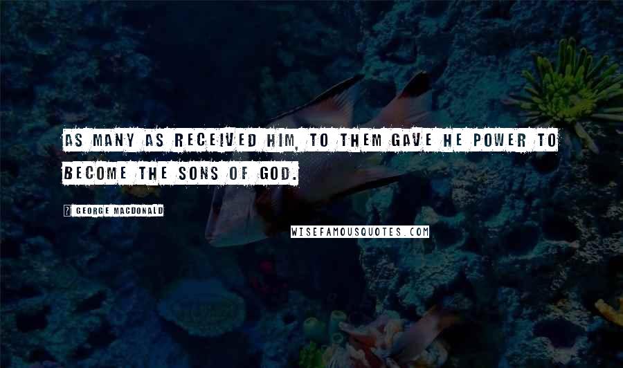 George MacDonald Quotes: As many as received Him, to them gave He power to become the sons of God.