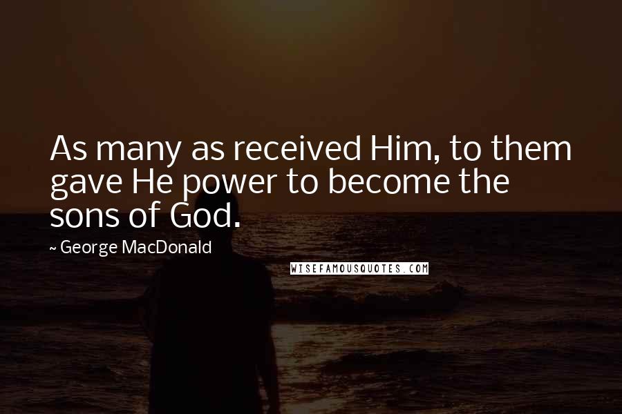 George MacDonald Quotes: As many as received Him, to them gave He power to become the sons of God.