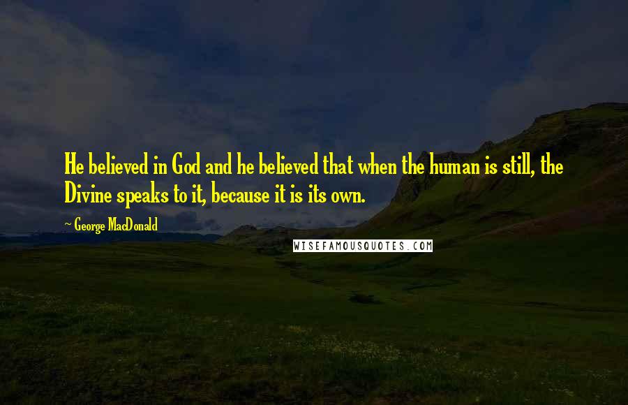 George MacDonald Quotes: He believed in God and he believed that when the human is still, the Divine speaks to it, because it is its own.