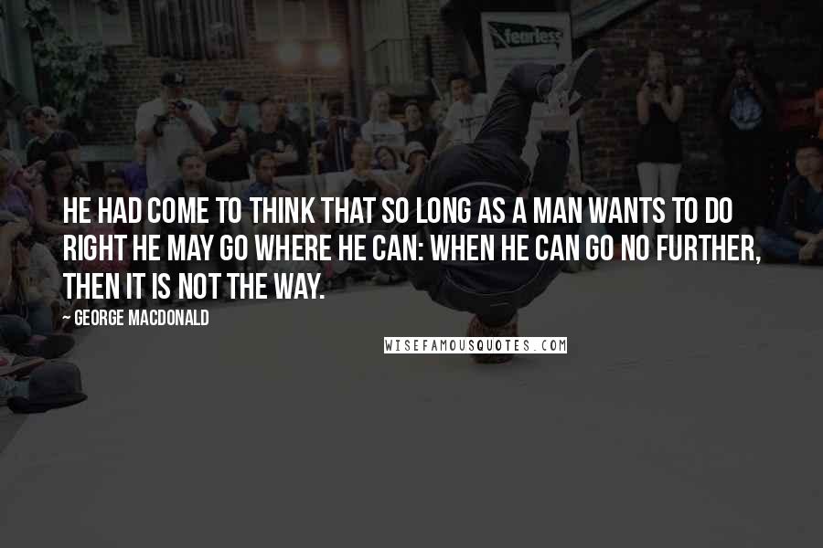 George MacDonald Quotes: He had come to think that so long as a man wants to do right he may go where he can: when he can go no further, then it is not the way.