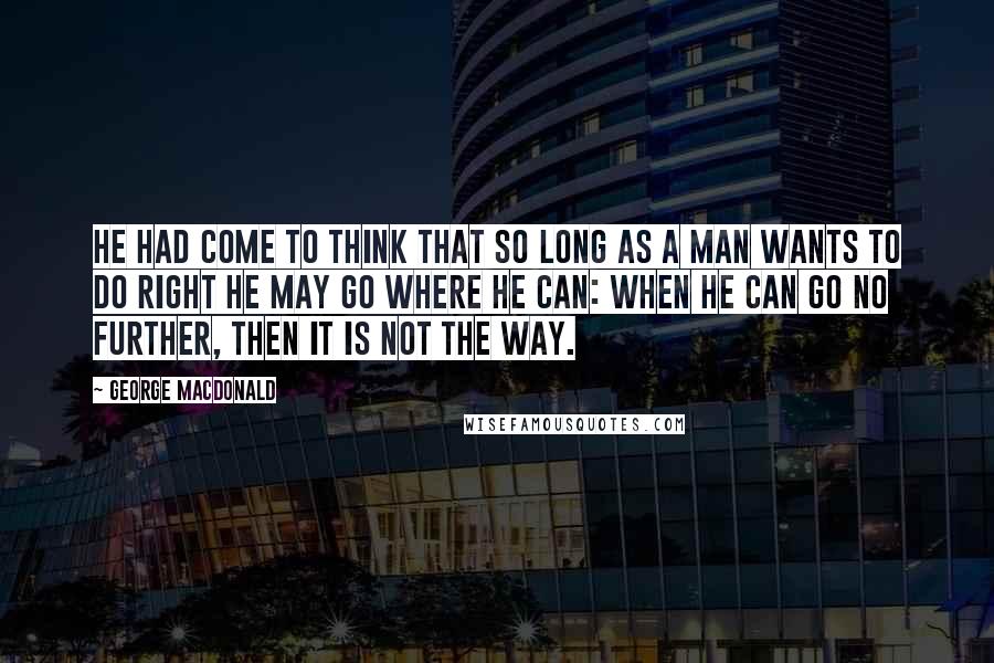 George MacDonald Quotes: He had come to think that so long as a man wants to do right he may go where he can: when he can go no further, then it is not the way.