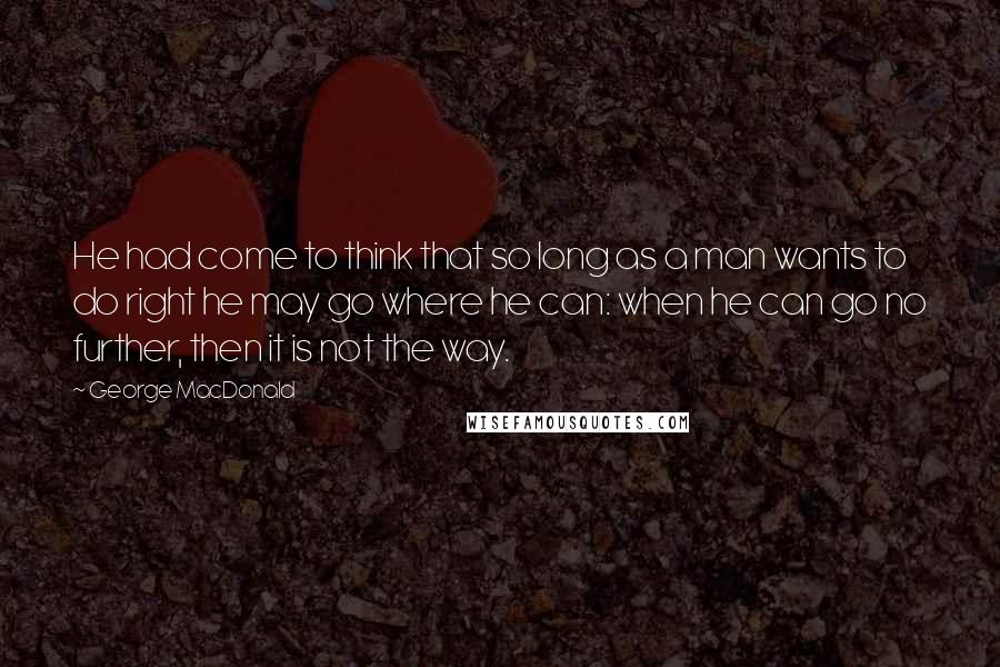 George MacDonald Quotes: He had come to think that so long as a man wants to do right he may go where he can: when he can go no further, then it is not the way.