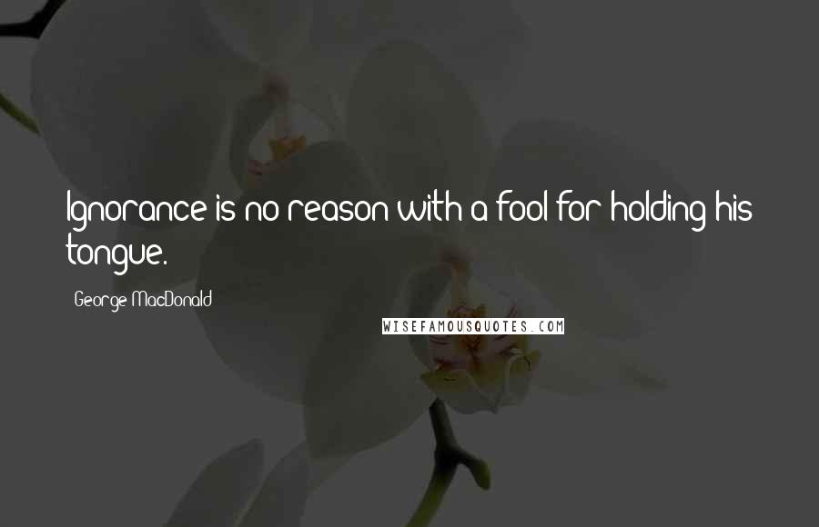 George MacDonald Quotes: Ignorance is no reason with a fool for holding his tongue.