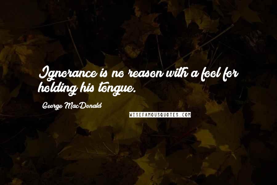 George MacDonald Quotes: Ignorance is no reason with a fool for holding his tongue.