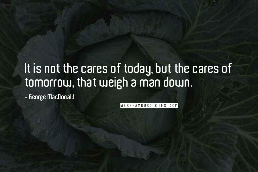 George MacDonald Quotes: It is not the cares of today, but the cares of tomorrow, that weigh a man down.