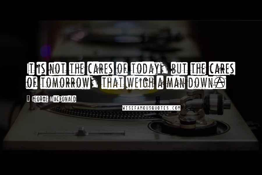 George MacDonald Quotes: It is not the cares of today, but the cares of tomorrow, that weigh a man down.