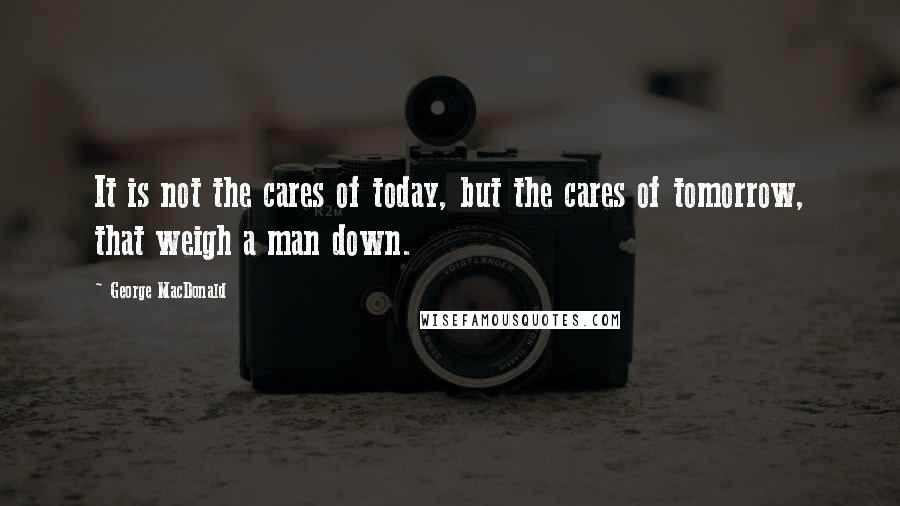 George MacDonald Quotes: It is not the cares of today, but the cares of tomorrow, that weigh a man down.