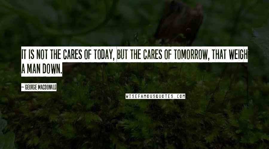 George MacDonald Quotes: It is not the cares of today, but the cares of tomorrow, that weigh a man down.