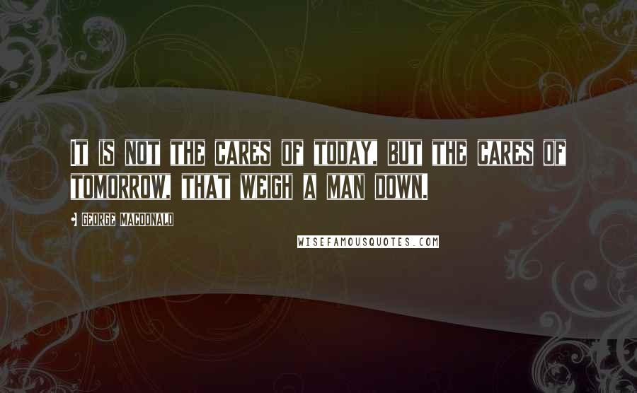 George MacDonald Quotes: It is not the cares of today, but the cares of tomorrow, that weigh a man down.