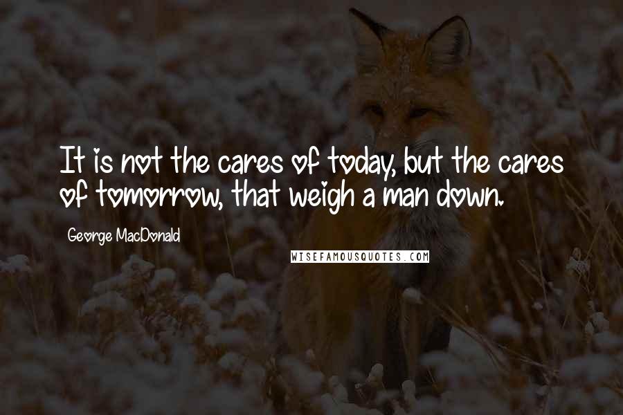 George MacDonald Quotes: It is not the cares of today, but the cares of tomorrow, that weigh a man down.