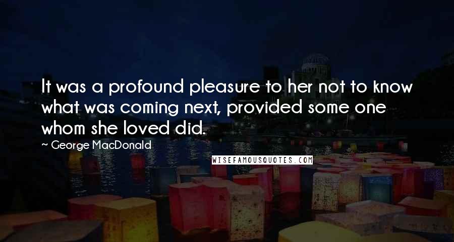 George MacDonald Quotes: It was a profound pleasure to her not to know what was coming next, provided some one whom she loved did.