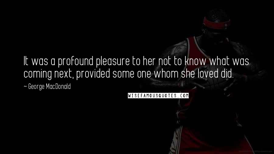 George MacDonald Quotes: It was a profound pleasure to her not to know what was coming next, provided some one whom she loved did.