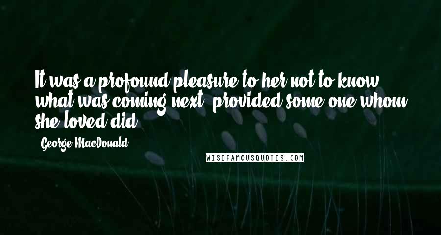 George MacDonald Quotes: It was a profound pleasure to her not to know what was coming next, provided some one whom she loved did.