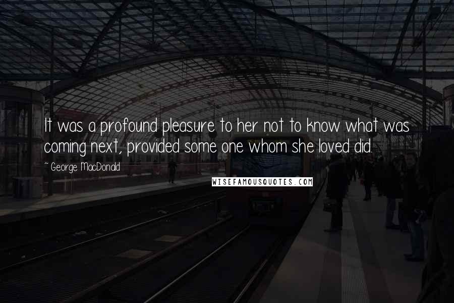 George MacDonald Quotes: It was a profound pleasure to her not to know what was coming next, provided some one whom she loved did.