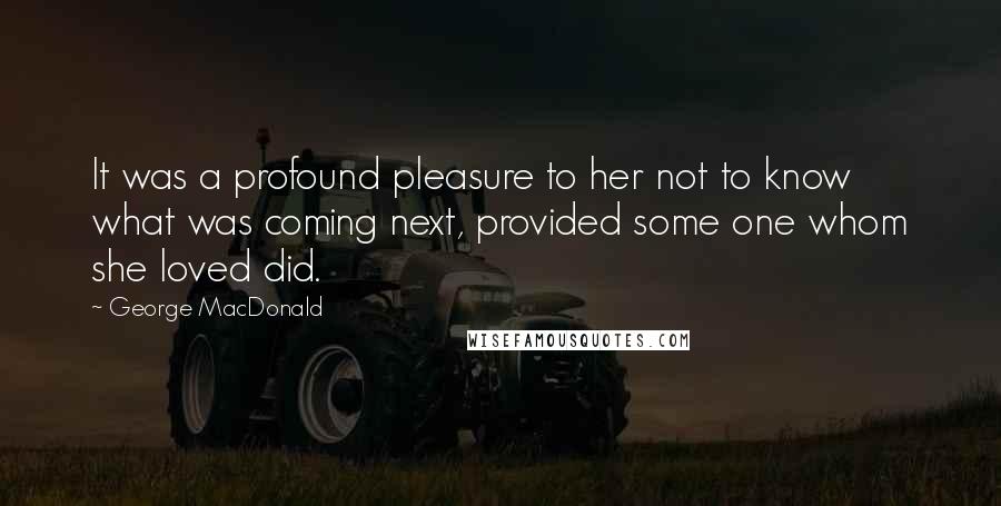 George MacDonald Quotes: It was a profound pleasure to her not to know what was coming next, provided some one whom she loved did.